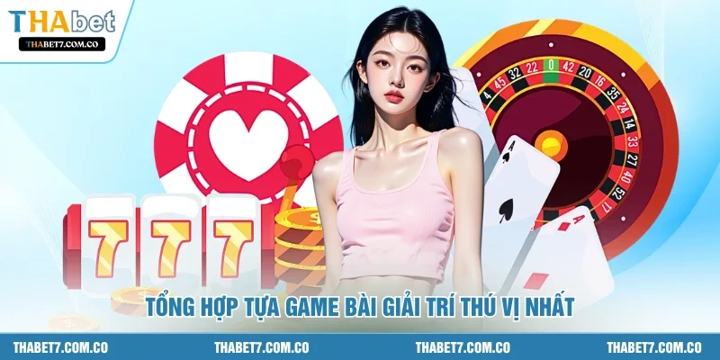 Tổng hợp tựa game bài giải trí thú vị nhất